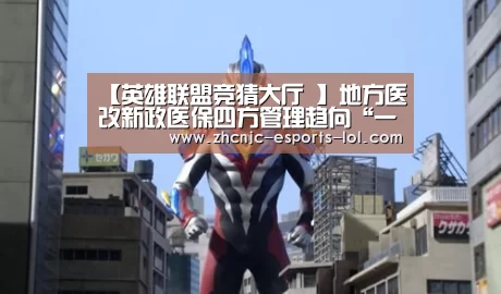【英雄联盟竞猜大厅 】地方医改新政医保四方管理趋向“一体化”(图2) 英雄联盟竞猜大厅