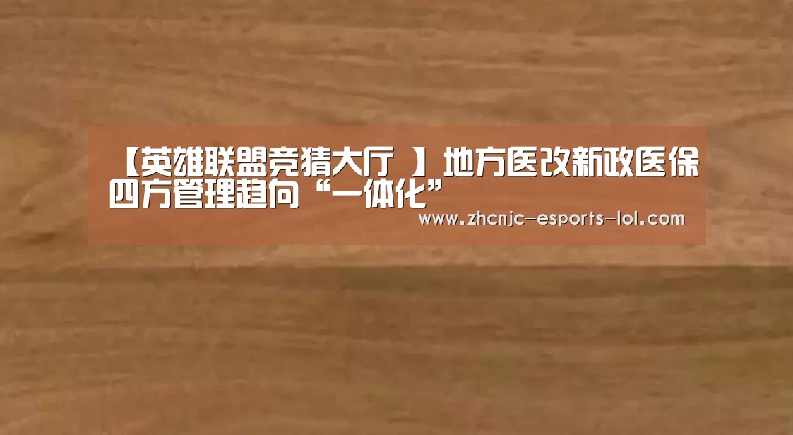 【英雄联盟竞猜大厅 】地方医改新政医保四方管理趋向“一体化”(图1) 英雄联盟竞猜大厅
