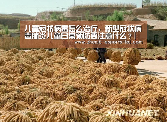 儿童冠状病毒怎么治疗,新型冠状病毒肺炎儿童日常预防要注意什么?| LOL全球总决赛下注官方网站(图2) 英雄联盟竞猜大厅