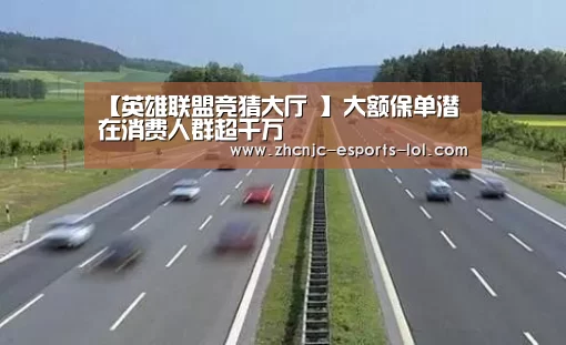 【英雄联盟竞猜大厅 】大额保单潜在消费人群超千万(图1) LOL全球总决赛下注官方网站