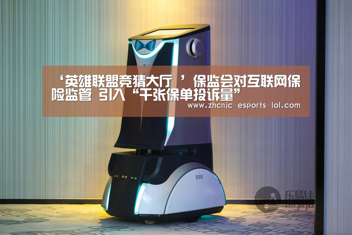 ‘英雄联盟竞猜大厅 ’保监会对互联网保险监管 引入“千张保单投诉量”(图2) LOL全球总决赛下注官方网站