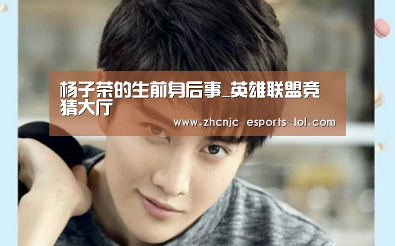 杨子荣的生前身后事_英雄联盟竞猜大厅 (图1) LOL全球总决赛下注官方网站