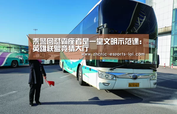 乘警回怼霸座者是一堂文明示范课:英雄联盟竞猜大厅 (图4) 英雄联盟竞猜大厅
