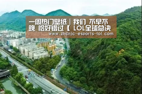 一周热门壁纸|我们 不早不晚 恰好错过【 LOL全球总决赛下注官方网站】(图1) 英雄联盟竞猜大厅