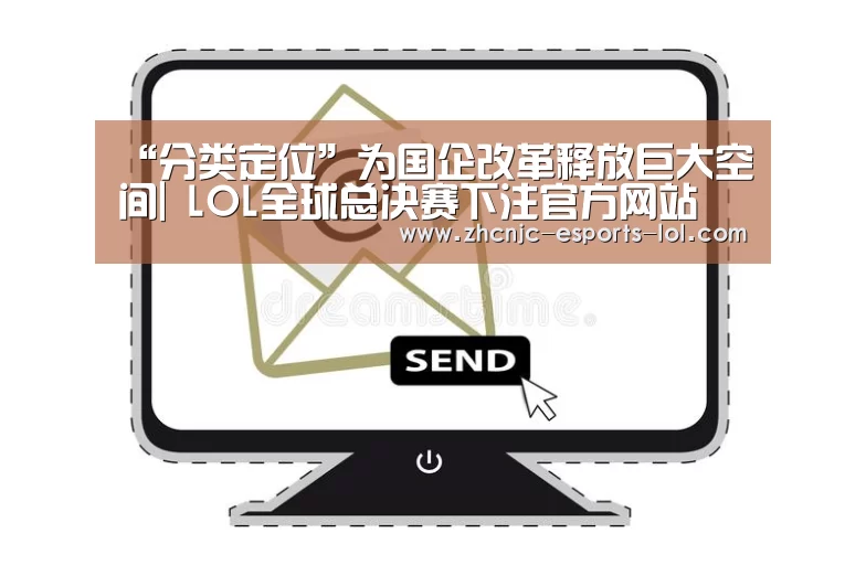 “分类定位”为国企改革释放巨大空间| LOL全球总决赛下注官方网站(图1) 英雄联盟竞猜大厅