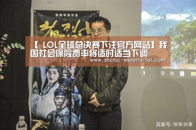 【 LOL全球总决赛下注官方网站】我国社会保险费率将适时适当下调(图1) LOL全球总决赛下注官方网站