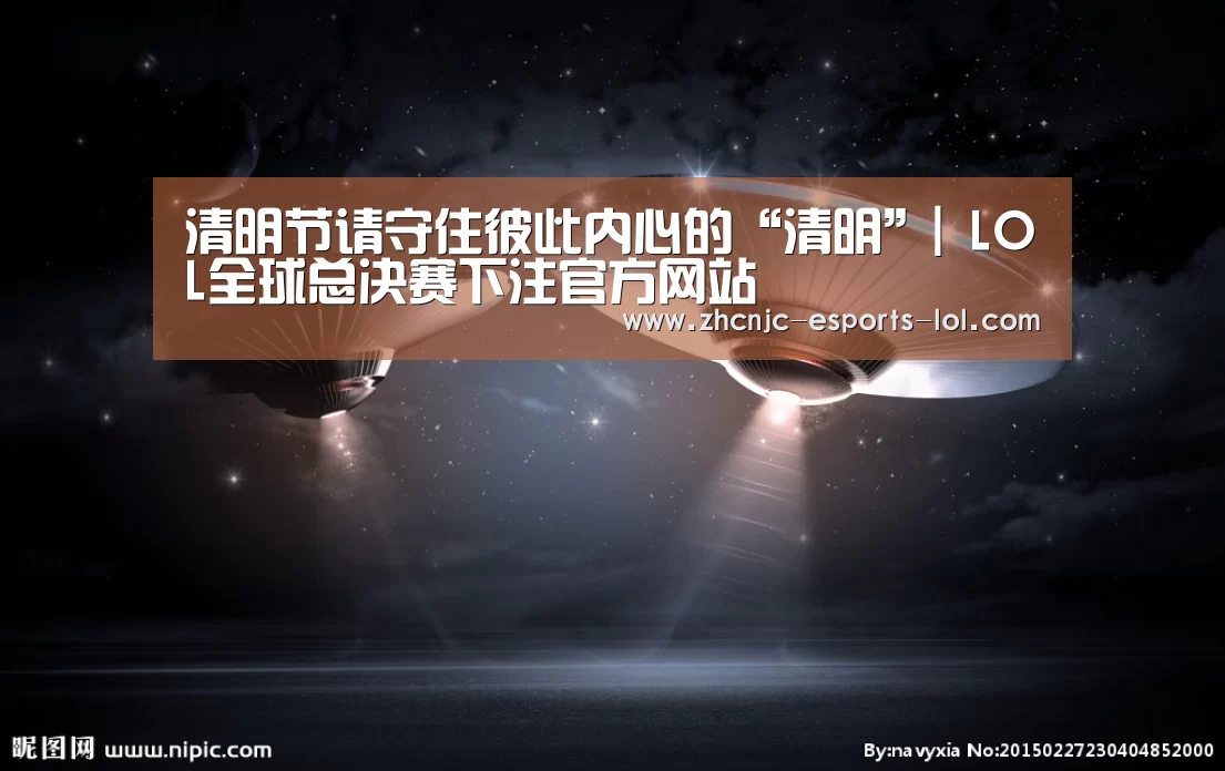 清明节请守住彼此内心的“清明”| LOL全球总决赛下注官方网站(图1) LOL全球总决赛下注官方网站