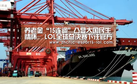 养老金“15连调”凸显大国民生情怀- LOL全球总决赛下注官方网站(图1) LOL全球总决赛下注官方网站