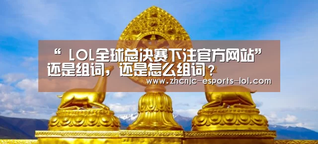 “ LOL全球总决赛下注官方网站”还是组词,还是怎么组词?(图1) LOL全球总决赛下注官方网站