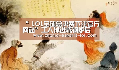 “ LOL全球总决赛下注官方网站”工人掉进炼钢炉后瞬间被融化 工作意外死亡怎么赔偿(图1) LOL全球总决赛下注官方网站
