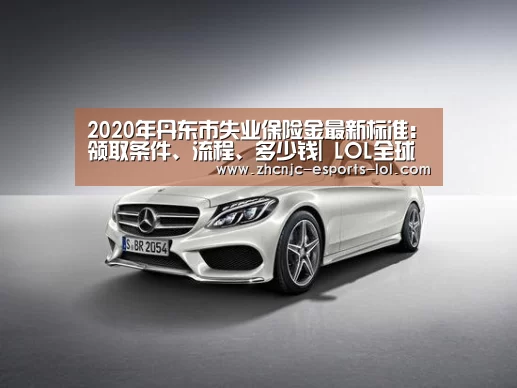 2020年丹东市失业保险金最新标准:领取条件、流程、多少钱| LOL全球总决赛下注官方网站(图1) 英雄联盟竞猜大厅