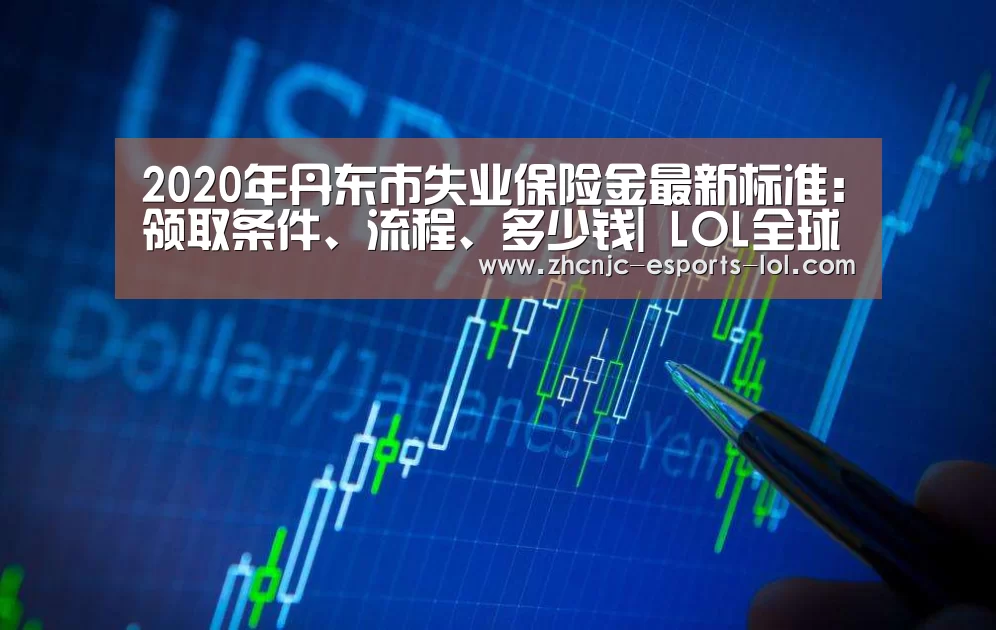 2020年丹东市失业保险金最新标准:领取条件、流程、多少钱| LOL全球总决赛下注官方网站(图3) 英雄联盟竞猜大厅