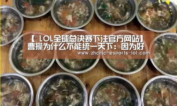 【 LOL全球总决赛下注官方网站】曹操为什么不能统一天下:因为好色(图1) LOL全球总决赛下注官方网站