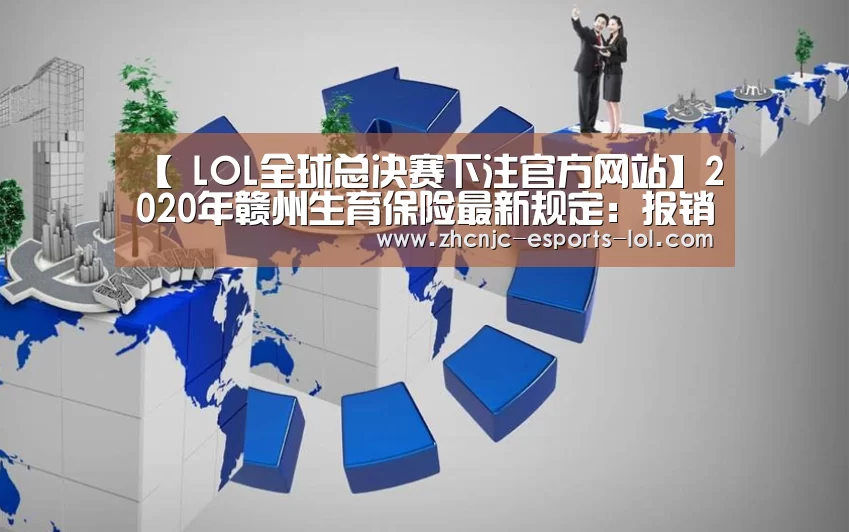 【 LOL全球总决赛下注官方网站】2020年赣州生育保险最新规定:报销条件、材料、流程、多少钱(图2) 英雄联盟竞猜大厅