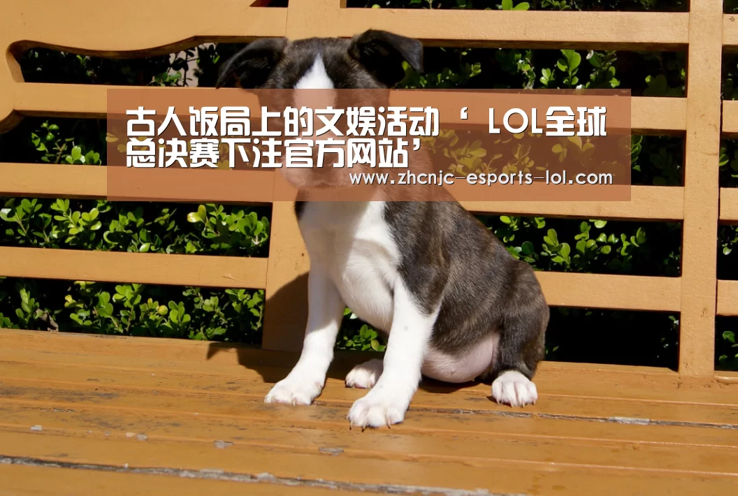 古人饭局上的文娱活动‘ LOL全球总决赛下注官方网站’(图1) 英雄联盟竞猜大厅